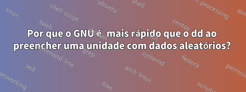 Por que o GNU é mais rápido que o dd ao preencher uma unidade com dados aleatórios?