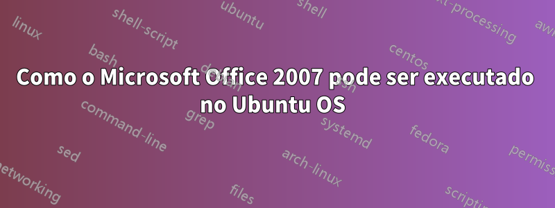 Como o Microsoft Office 2007 pode ser executado no Ubuntu OS 