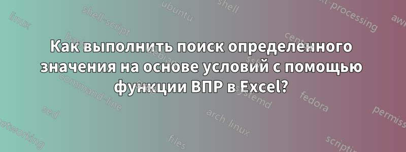 Как выполнить поиск определенного значения на основе условий с помощью функции ВПР в Excel?