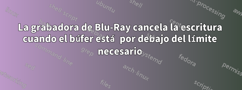 La grabadora de Blu-Ray cancela la escritura cuando el búfer está por debajo del límite necesario