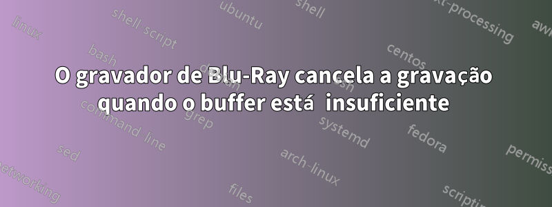 O gravador de Blu-Ray cancela a gravação quando o buffer está insuficiente