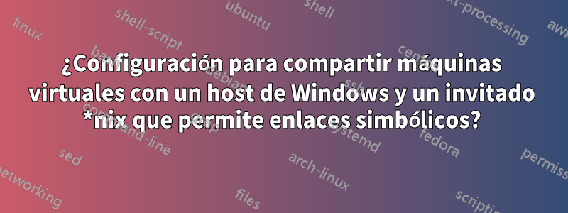 ¿Configuración para compartir máquinas virtuales con un host de Windows y un invitado *nix que permite enlaces simbólicos?