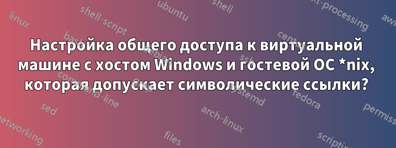 Настройка общего доступа к виртуальной машине с хостом Windows и гостевой ОС *nix, которая допускает символические ссылки?