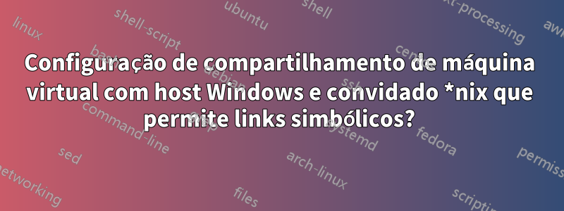 Configuração de compartilhamento de máquina virtual com host Windows e convidado *nix que permite links simbólicos?