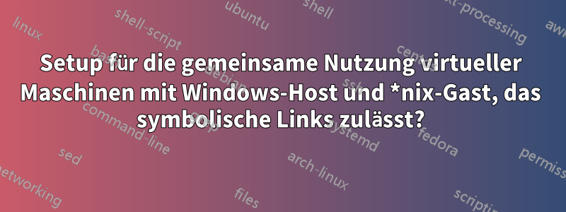 Setup für die gemeinsame Nutzung virtueller Maschinen mit Windows-Host und *nix-Gast, das symbolische Links zulässt?