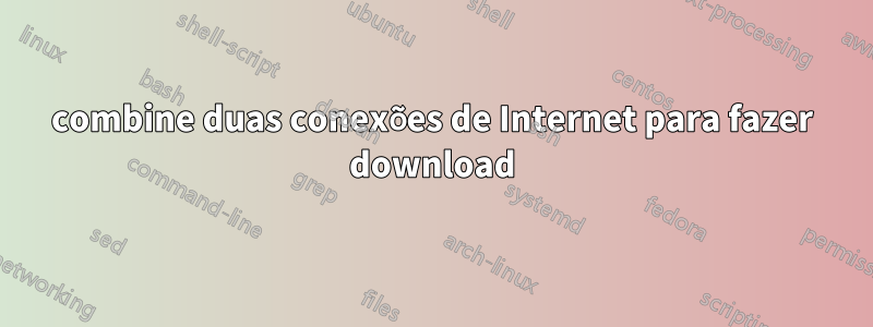 combine duas conexões de Internet para fazer download