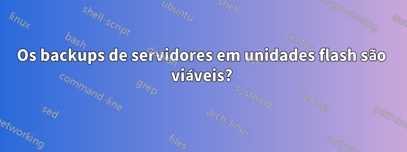 Os backups de servidores em unidades flash são viáveis?