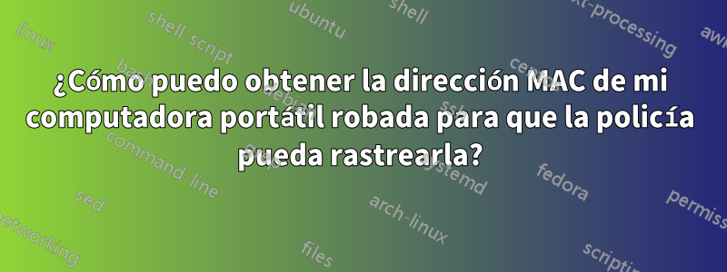 ¿Cómo puedo obtener la dirección MAC de mi computadora portátil robada para que la policía pueda rastrearla?