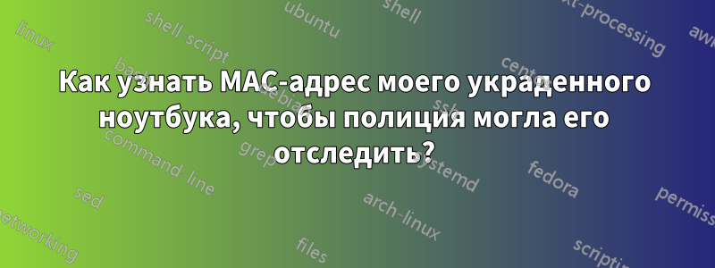 Как узнать MAC-адрес моего украденного ноутбука, чтобы полиция могла его отследить?