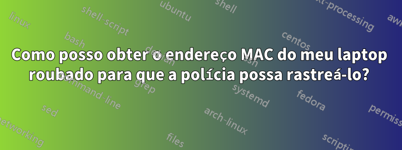 Como posso obter o endereço MAC do meu laptop roubado para que a polícia possa rastreá-lo?