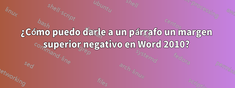 ¿Cómo puedo darle a un párrafo un margen superior negativo en Word 2010?