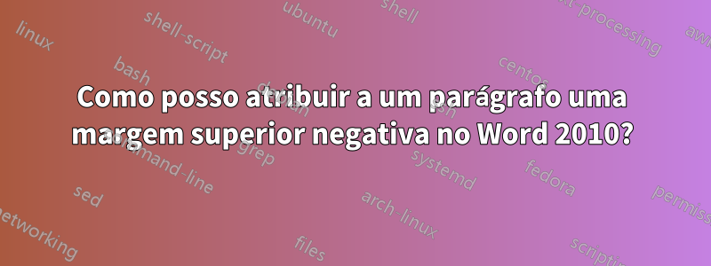 Como posso atribuir a um parágrafo uma margem superior negativa no Word 2010?