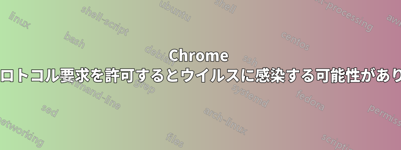 Chrome で外部プロトコル要求を許可するとウイルスに感染する可能性がありますか?