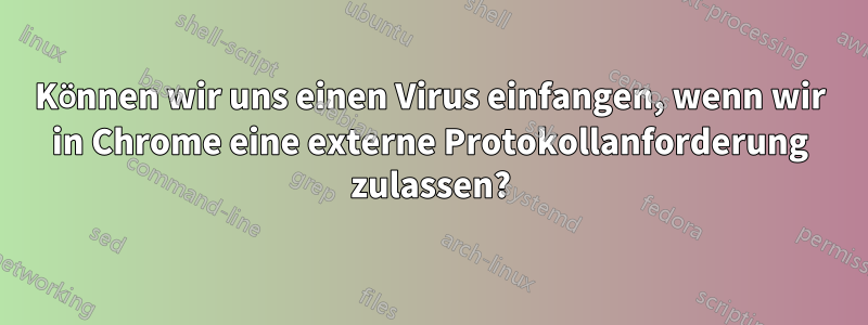 Können wir uns einen Virus einfangen, wenn wir in Chrome eine externe Protokollanforderung zulassen?