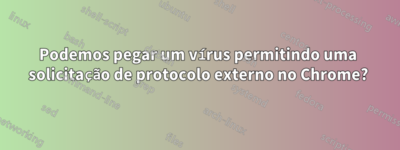 Podemos pegar um vírus permitindo uma solicitação de protocolo externo no Chrome?