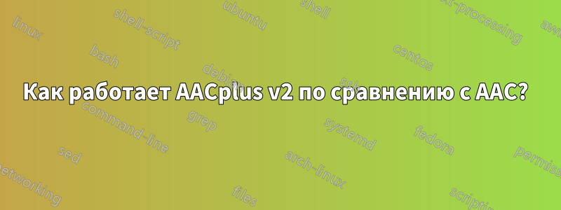 Как работает AACplus v2 по сравнению с AAC? 