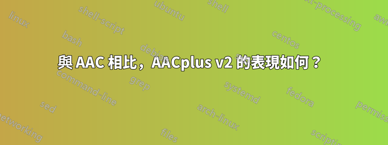 與 AAC 相比，AACplus v2 的表現如何？ 