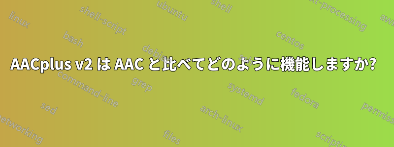 AACplus v2 は AAC と比べてどのように機能しますか? 