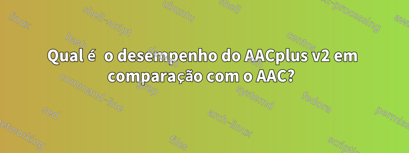 Qual é o desempenho do AACplus v2 em comparação com o AAC? 