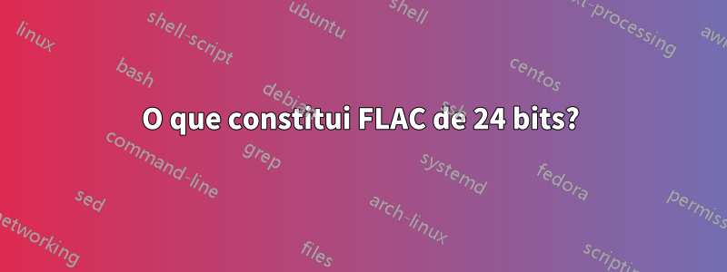 O que constitui FLAC de 24 bits?