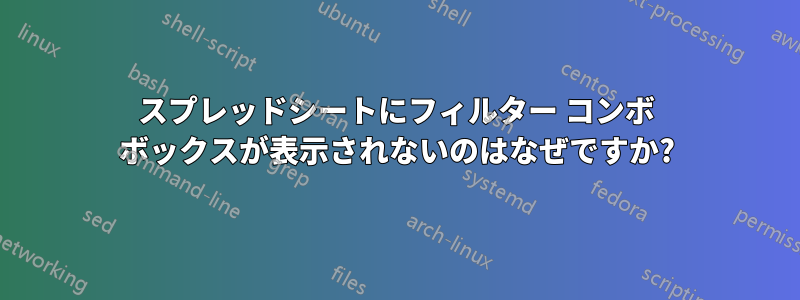 スプレッドシートにフィルター コンボ ボックスが表示されないのはなぜですか?