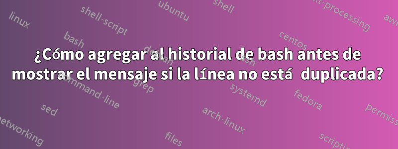 ¿Cómo agregar al historial de bash antes de mostrar el mensaje si la línea no está duplicada?