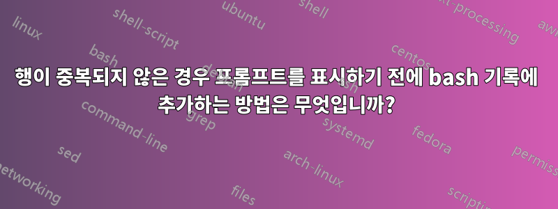 행이 중복되지 않은 경우 프롬프트를 표시하기 전에 bash 기록에 추가하는 방법은 무엇입니까?