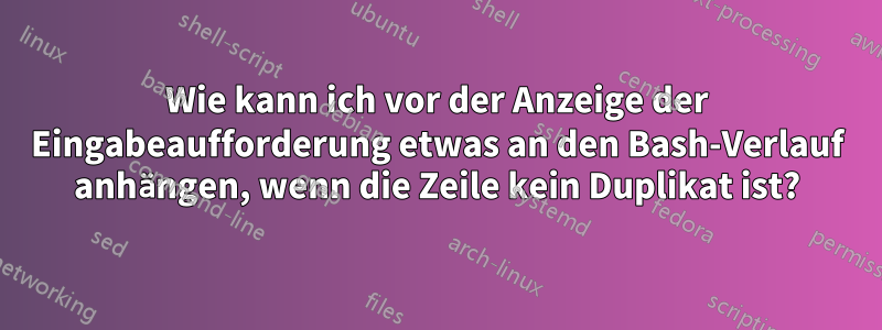 Wie kann ich vor der Anzeige der Eingabeaufforderung etwas an den Bash-Verlauf anhängen, wenn die Zeile kein Duplikat ist?