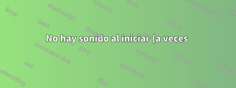 No hay sonido al iniciar (a veces)