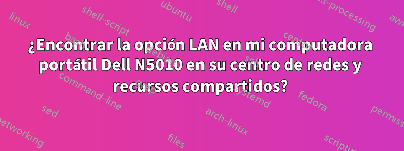 ¿Encontrar la opción LAN en mi computadora portátil Dell N5010 en su centro de redes y recursos compartidos?