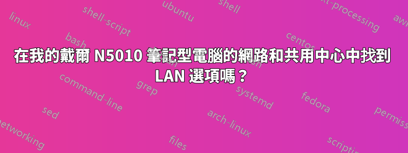 在我的戴爾 N5010 筆記型電腦的網路和共用中心中找到 LAN 選項嗎？