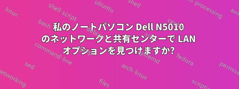 私のノートパソコン Dell N5010 のネットワークと共有センターで LAN オプションを見つけますか?