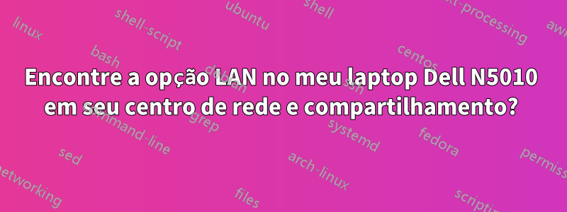 Encontre a opção LAN no meu laptop Dell N5010 em seu centro de rede e compartilhamento?