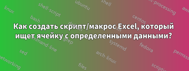 Как создать скрипт/макрос Excel, который ищет ячейку с определенными данными?