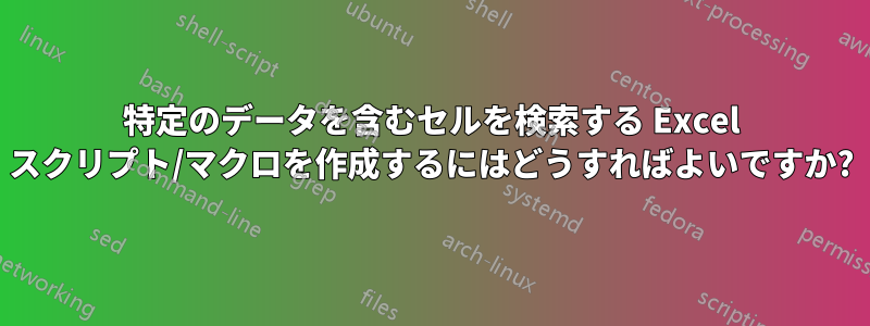 特定のデータを含むセルを検索する Excel スクリプト/マクロを作成するにはどうすればよいですか?