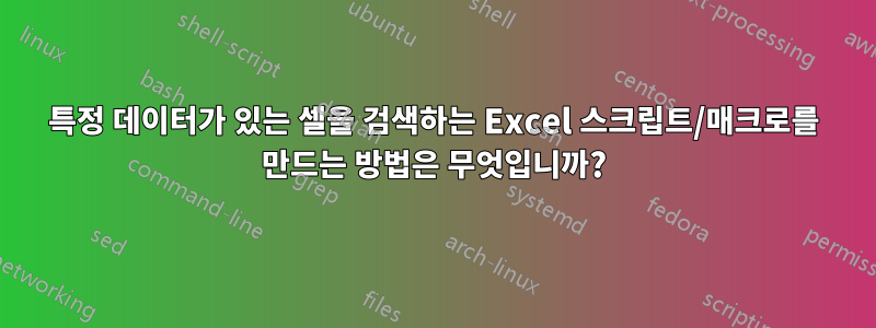 특정 데이터가 있는 셀을 검색하는 Excel 스크립트/매크로를 만드는 방법은 무엇입니까?