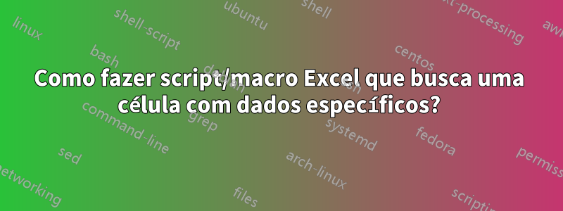 Como fazer script/macro Excel que busca uma célula com dados específicos?