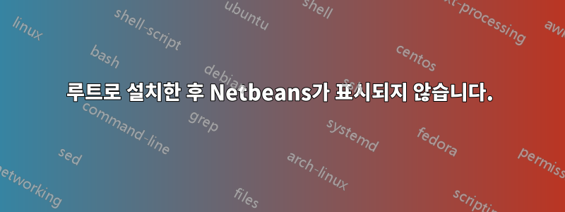 루트로 설치한 후 Netbeans가 표시되지 않습니다.