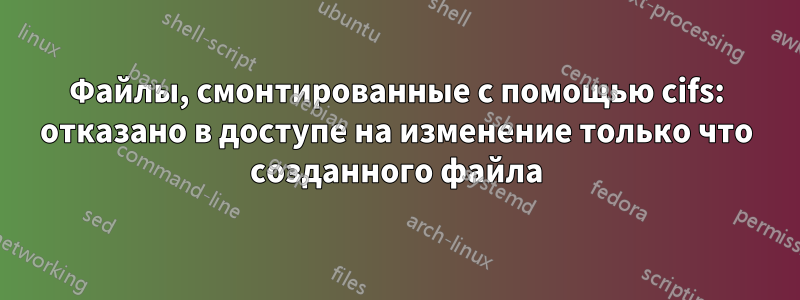 Файлы, смонтированные с помощью cifs: отказано в доступе на изменение только что созданного файла