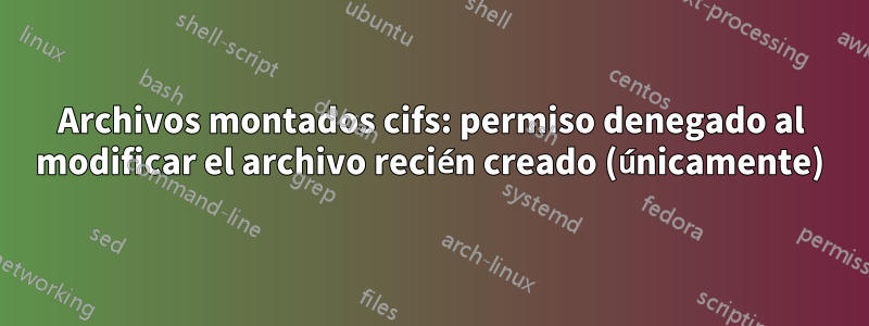 Archivos montados cifs: permiso denegado al modificar el archivo recién creado (únicamente)