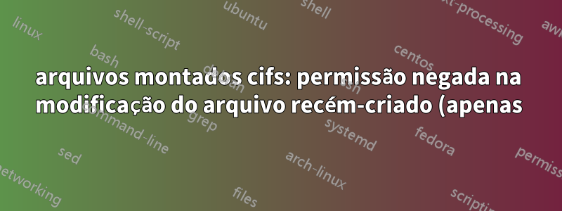 arquivos montados cifs: permissão negada na modificação do arquivo recém-criado (apenas)