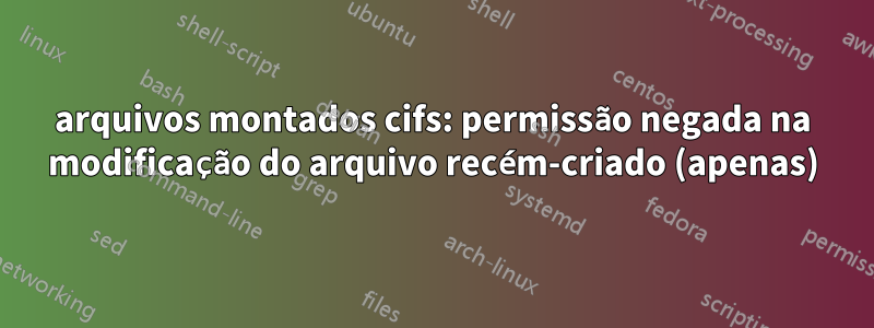 arquivos montados cifs: permissão negada na modificação do arquivo recém-criado (apenas)