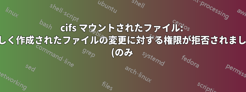 cifs マウントされたファイル: 新しく作成されたファイルの変更に対する権限が拒否されました (のみ)