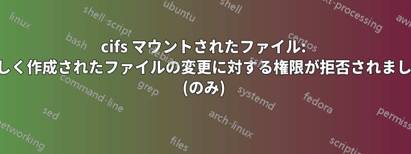 cifs マウントされたファイル: 新しく作成されたファイルの変更に対する権限が拒否されました (のみ)