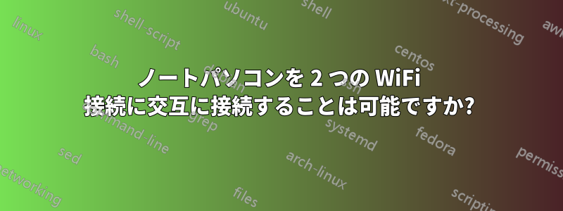 ノートパソコンを 2 つの WiFi 接続に交互に接続することは可能ですか?