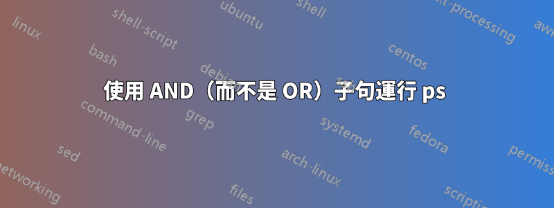 使用 AND（而不是 OR）子句運行 ps