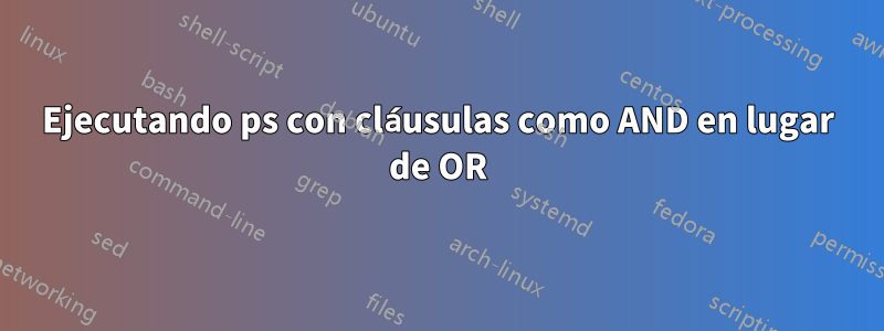 Ejecutando ps con cláusulas como AND en lugar de OR