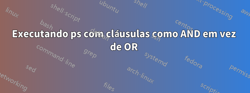 Executando ps com cláusulas como AND em vez de OR