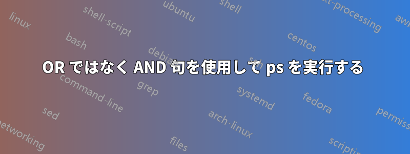 OR ではなく AND 句を使用して ps を実行する