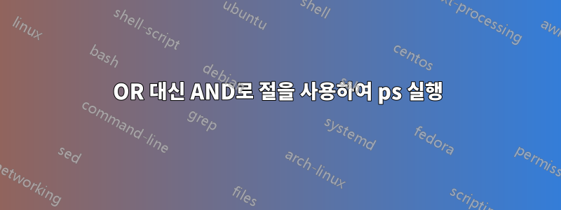 OR 대신 AND로 절을 사용하여 ps 실행